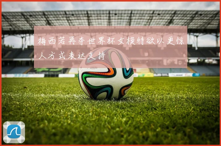 梅西若再夺世界杯女模特欲以更惊人方式表达支持