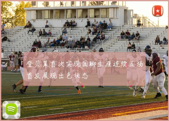 登贝莱首次实现国脚生涯连续五场首发展现出色状态
