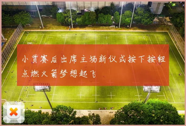 小贾赛后出席主场新仪式按下按钮点燃火箭梦想起飞