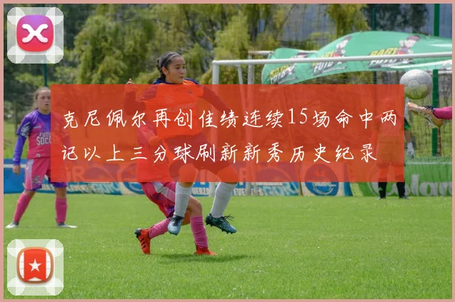 克尼佩尔再创佳绩连续15场命中两记以上三分球刷新新秀历史纪录