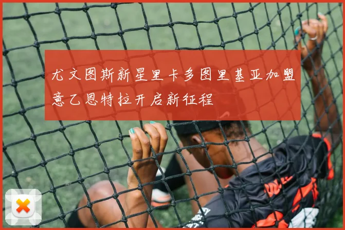 尤文图斯新星里卡多图里基亚加盟意乙恩特拉开启新征程