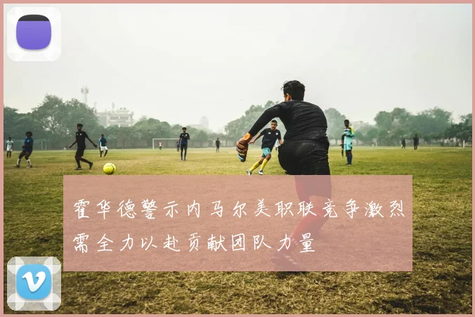 霍华德警示内马尔美职联竞争激烈需全力以赴贡献团队力量