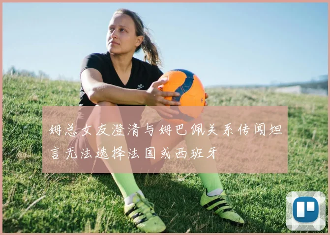 姆总女友澄清与姆巴佩关系传闻坦言无法选择法国或西班牙