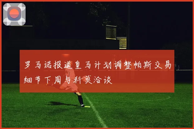 罗马诺报道皇马计划调整帕斯交易细节下周与科莫洽谈