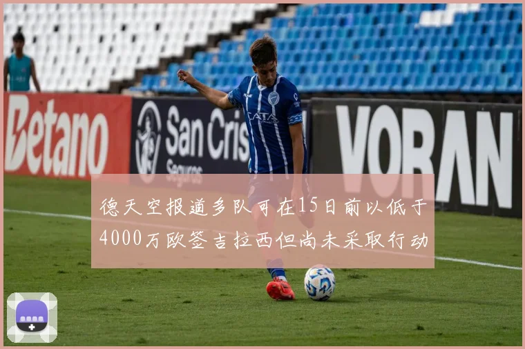 德天空报道多队可在15日前以低于4000万欧签吉拉西但尚未采取行动