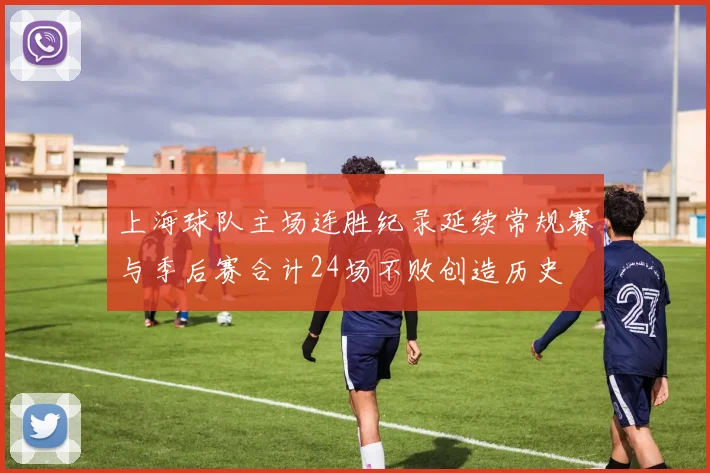 上海球队主场连胜纪录延续常规赛与季后赛合计24场不败创造历史