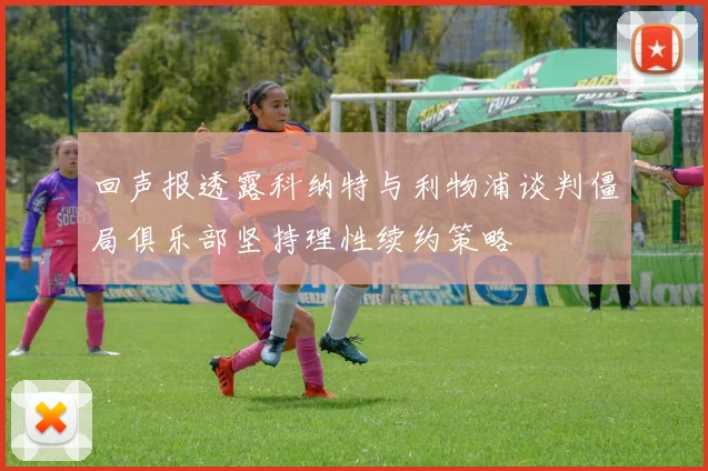 回声报透露科纳特与利物浦谈判僵局俱乐部坚持理性续约策略