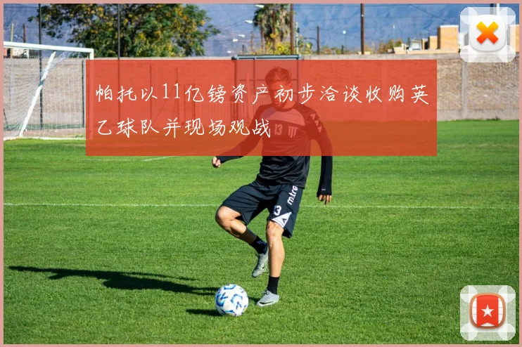 帕托以11亿镑资产初步洽谈收购英乙球队并现场观战