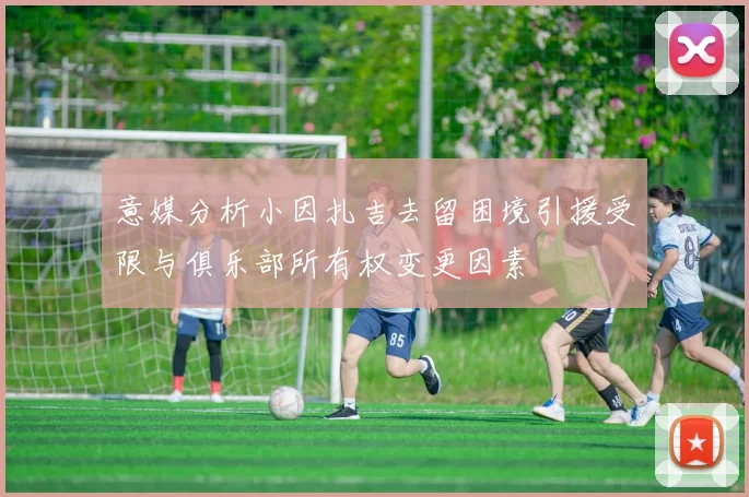 意媒分析小因扎吉去留困境引援受限与俱乐部所有权变更因素