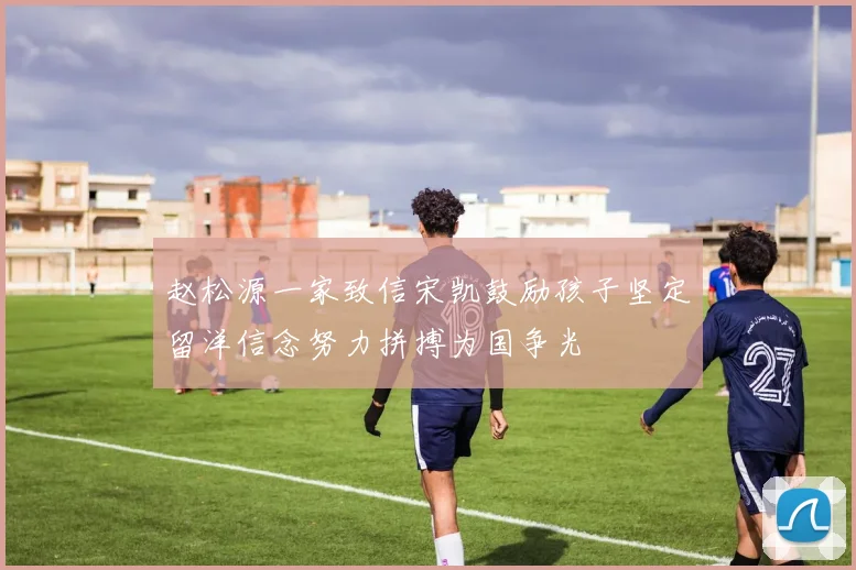 赵松源一家致信宋凯鼓励孩子坚定留洋信念努力拼搏为国争光