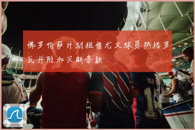 佛罗伦萨计划租借尤文球员热格罗瓦并附加买断条款