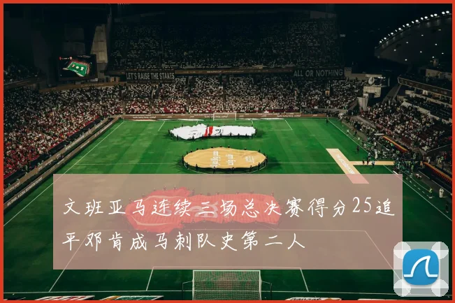 文班亚马连续三场总决赛得分25追平邓肯成马刺队史第二人