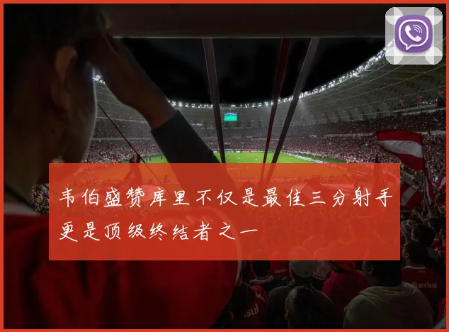 韦伯盛赞库里不仅是最佳三分射手更是顶级终结者之一