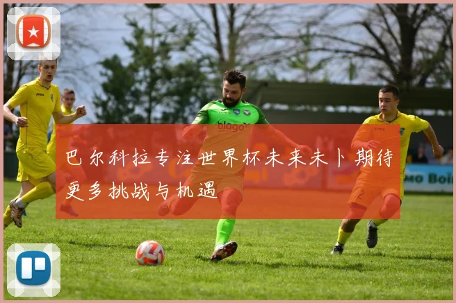 巴尔科拉专注世界杯未来未卜期待更多挑战与机遇