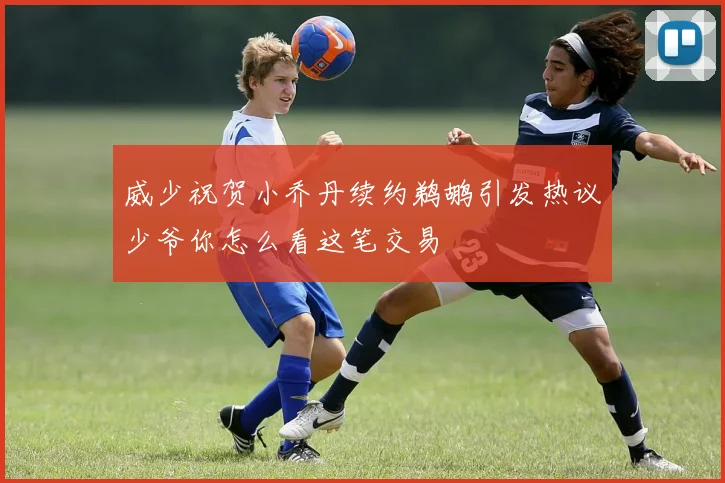 威少祝贺小乔丹续约鹈鹕引发热议少爷你怎么看这笔交易