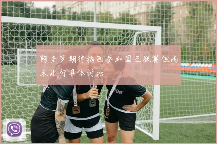 阿圭罗期待梅西参加国王联赛但尚未进行具体讨论