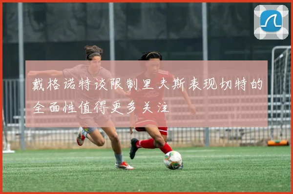 戴格诺特谈限制里夫斯表现切特的全面性值得更多关注