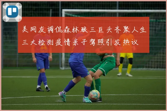 美网友调侃森林狼三巨头齐聚人生三大检测疫情亲子驾照引发热议