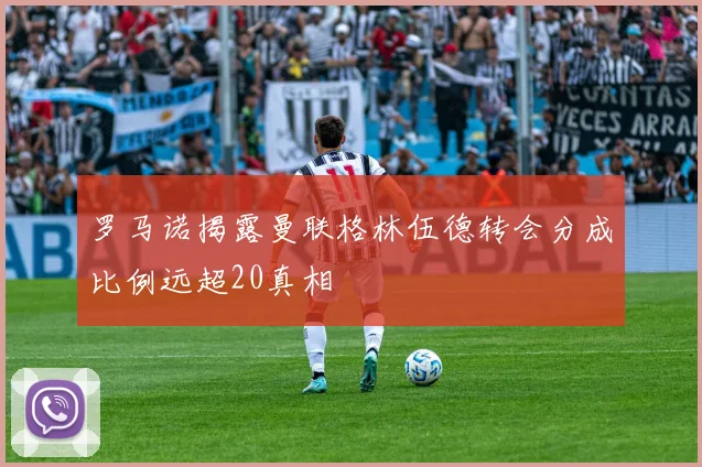 罗马诺揭露曼联格林伍德转会分成比例远超20真相