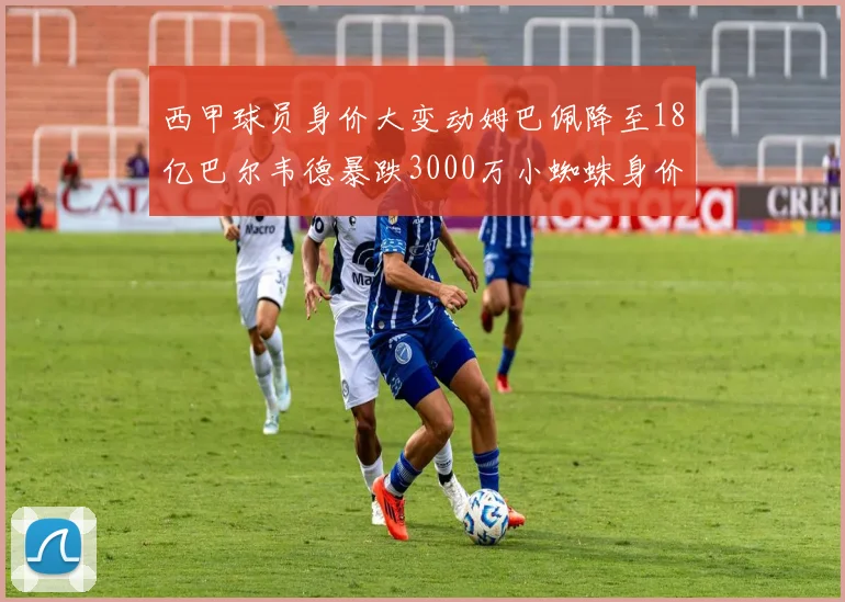 西甲球员身价大变动姆巴佩降至18亿巴尔韦德暴跌3000万小蜘蛛身价达1亿