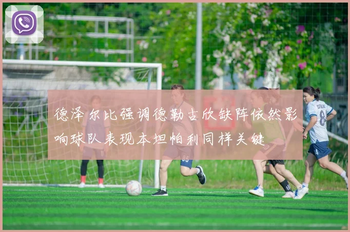 德泽尔比强调德勒古欣缺阵依然影响球队表现本坦帕利同样关键