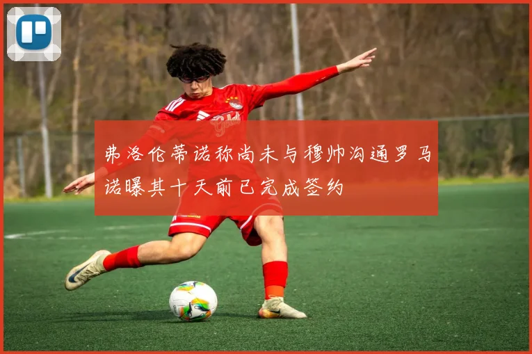 弗洛伦蒂诺称尚未与穆帅沟通罗马诺曝其十天前已完成签约