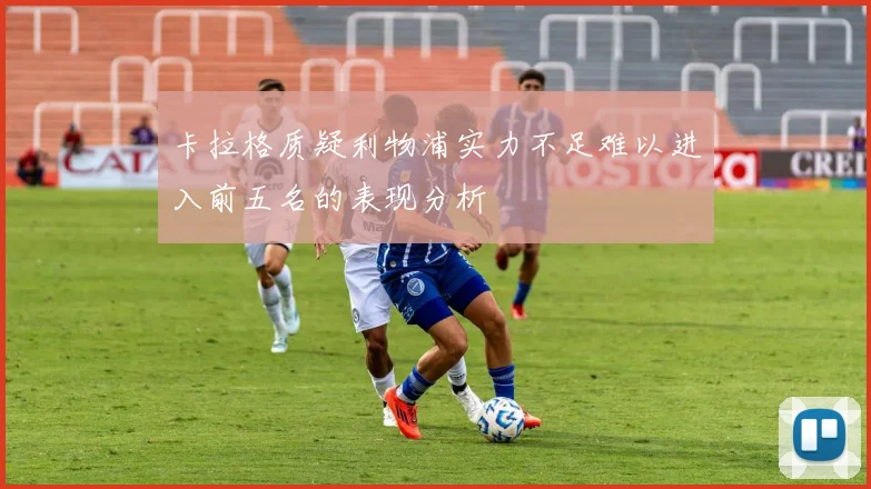卡拉格质疑利物浦实力不足难以进入前五名的表现分析