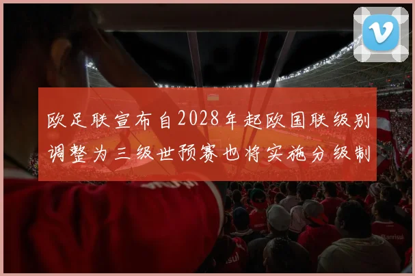 欧足联宣布自2028年起欧国联级别调整为三级世预赛也将实施分级制度