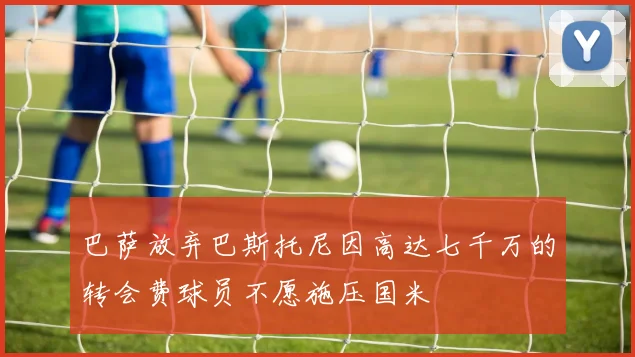 巴萨放弃巴斯托尼因高达七千万的转会费球员不愿施压国米