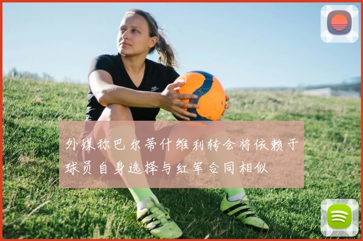 外媒称巴尔蒂什维利转会将依赖于球员自身选择与红军合同相似