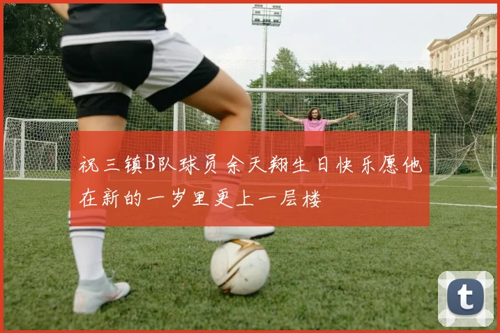 祝三镇B队球员余天翔生日快乐愿他在新的一岁里更上一层楼