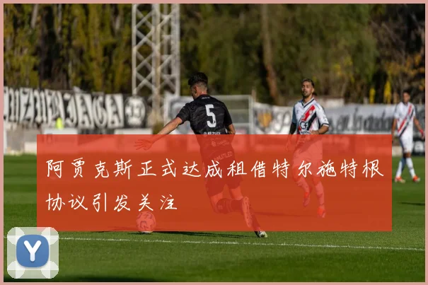 阿贾克斯正式达成租借特尔施特根协议引发关注