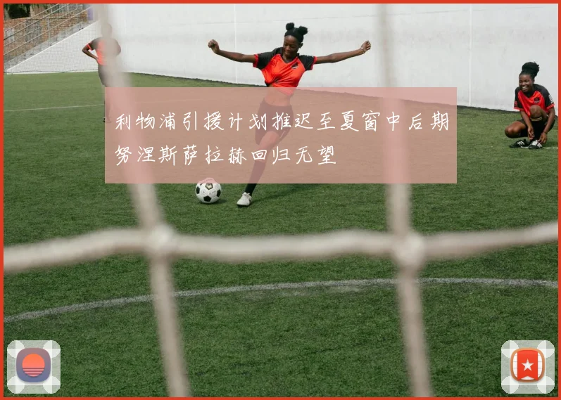 利物浦引援计划推迟至夏窗中后期努涅斯萨拉赫回归无望