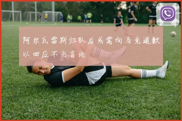 阿尔瓦雷斯归队后或需向马竞道歉以回应不当言论