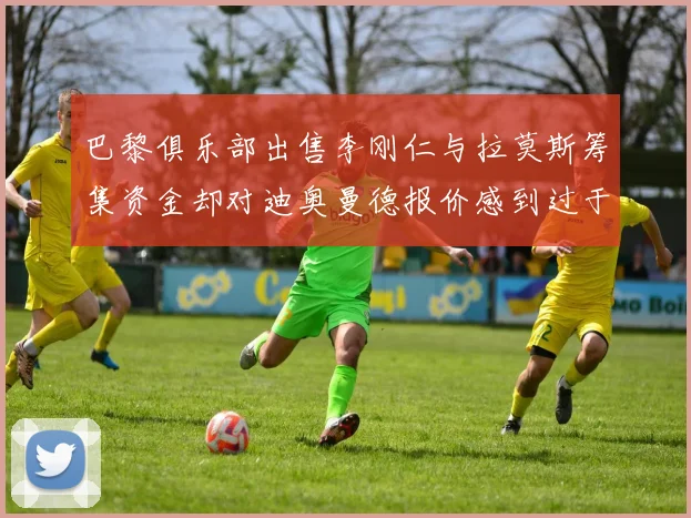 巴黎俱乐部出售李刚仁与拉莫斯筹集资金却对迪奥曼德报价感到过于昂贵