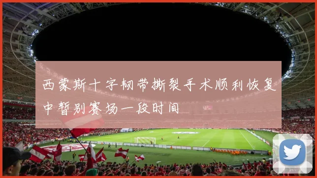 西蒙斯十字韧带撕裂手术顺利恢复中暂别赛场一段时间