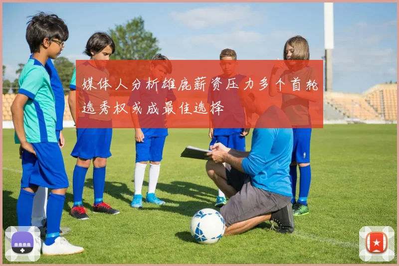 媒体人分析雄鹿薪资压力多个首轮选秀权或成最佳选择